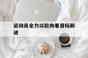 开云体育APP下载-运动员全力以赴向着目标前进
