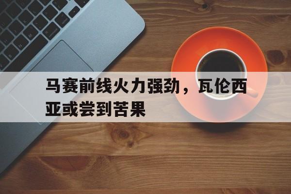 包含马赛前线火力强劲，瓦伦西亚或尝到苦果的词条